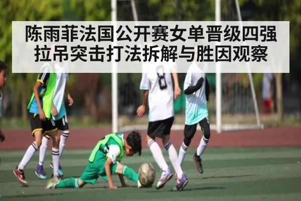 陈雨菲法国公开赛女单晋级四强 拉吊突击打法拆解与胜因观察
